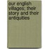 Our English Villages; Their Story And Their Antiquities