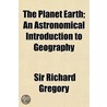 Planet Earth; An Astronomical Introduction To Geography by Sir Richard Gregory