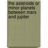 The Asteroids or Minor Planets Between Mars and Jupiter door Daniel Kirkwood