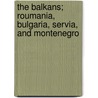 The Balkans; Roumania, Bulgaria, Servia, And Montenegro by Professor William Miller