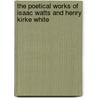 The Poetical Works Of Isaac Watts And Henry Kirke White by Isaac Watts