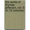 The Works Of Thomas Jefferson, Vol. Iii (In 12 Volumes) by Thomas Jefferson