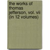 The Works Of Thomas Jefferson, Vol. Vii (In 12 Volumes) door Thomas Jefferson