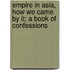 Empire In Asia, How We Came By It; A Book Of Confessions