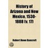 History Of Arizona And New Mexico, 1530-1888 (Volume 17)
