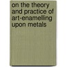 On The Theory And Practice Of Art-Enamelling Upon Metals door H.H. Cunynghame