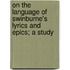 On the Language of Swinburne's Lyrics and Epics; A Study