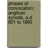Phases Of Convocation; Anglican Synods, A.D. 601 To 1860 door Walter Peace