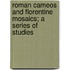 Roman Cameos And Florentine Mosaics; A Series Of Studies