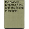 The Divinely Prepared Ruler, And, the Fit End of Treason by Henry Addison Nelson