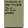 The Heather In Lore, Lyric And Lay; By Alexander Wallace door Alexander Wallace