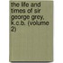 The Life And Times Of Sir George Grey, K.C.B. (Volume 2)