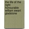 The Life Of The Right Honourable William Ewart Gladstone by George Barnett Smith