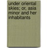 Under Oriental Skies; Or, Asia Minor And Her Inhabitants by Antranig Azhderian