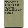 Clear Grit; A Collection Of Lectures, Addresses And Poems by Robert Collyer