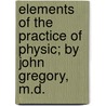 Elements Of The Practice Of Physic; By John Gregory, M.D. by John Gregory