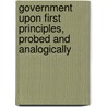 Government Upon First Principles, Probed and Analogically door John Grossmith