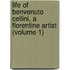 Life of Benvenuto Cellini, a Florentine Artist (Volume 1)