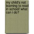 My Child's Not Learning to Read in School! What Can I Do?