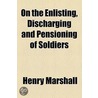 On The Enlisting, Discharging, And Pensioning Of Soldiers by Henry Marshall