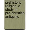 Prehistoric Religion; A Study In Pre-Christian Antiquity; by Philo Laos Mills