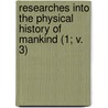 Researches Into the Physical History of Mankind (1; V. 3) by James Cowles Prichard