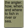 The Angler: How, When, And Where To Fish In River Or Sea. by Anon