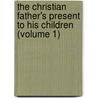 The Christian Father's Present To His Children (Volume 1) door John Angell James