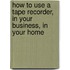 How to Use a Tape Recorder, in Your Business, in Your Home