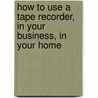 How to Use a Tape Recorder, in Your Business, in Your Home door Dick Hodgson