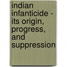 Indian Infanticide - Its Origin, Progress, and Suppression by John Cave-Browne