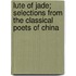 Lute of Jade; Selections from the Classical Poets of China