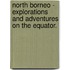 North Borneo - Explorations And Adventures On The Equator.