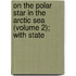On the Polar Star in the Arctic Sea (Volume 2); With State