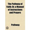 Pathway Of Faith; Or, A Manual Of Instructions And Prayers door Pathway