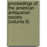 Proceedings of the American Antiquarian Society (Volume 6) by Society of American Antiquarian