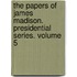 The Papers of James Madison. Presidential Series. Volume 5