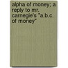 Alpha Of Money; A Reply To Mr. Carnegie's "A.B.C. Of Money" door George Reed