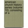 American Church History Series (Volume 10); Consisting of a by Philip Schaff