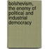 Bolshevism, The Enemy Of Political And Industrial Democracy