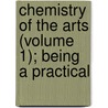 Chemistry of the Arts (Volume 1); Being a Practical door Samuel Frederick Gray