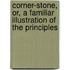 Corner-Stone, Or, a Familiar Illustration of the Principles