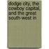 Dodge City, the Cowboy Capital, and the Great South-West in