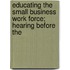 Educating the Small Business Work Force; Hearing Before the