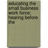 Educating the Small Business Work Force; Hearing Before the by United States. Congress. House.