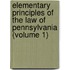 Elementary Principles of the Law of Pennsylvania (Volume 1)