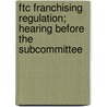 Ftc Franchising Regulation; Hearing Before the Subcommittee door United States. Congress. Materials