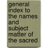 General Index to the Names and Subject Matter of the Sacred