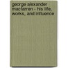 George Alexander Macfarren - His Life, Works, and Influence door Henry C. Banister