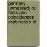 Germany Unmasked, Or, Facts and Coincidences Explanatory of by General Books